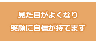 見た目がよくなる!笑顔に自信が持てる!