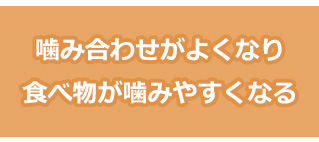 噛み合せがよくなり、食べ物が噛みやすくなる
