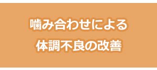 咬み合わせによる体調不良がなくなる!