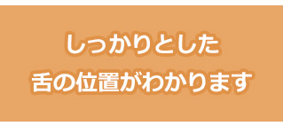 しっかりとした舌の位置がわかる